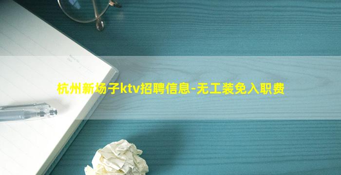 杭州新场子ktv招聘信息-无工装免入职费